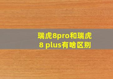 瑞虎8pro和瑞虎8 plus有啥区别